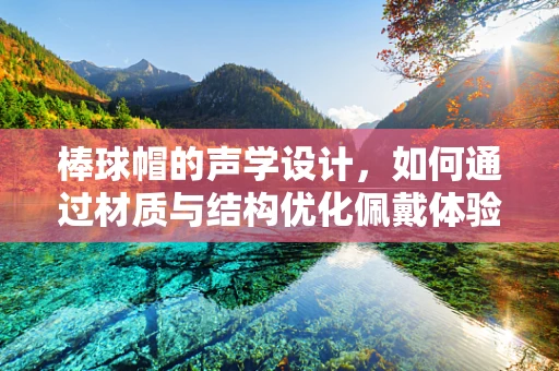 棒球帽的声学设计，如何通过材质与结构优化佩戴体验？