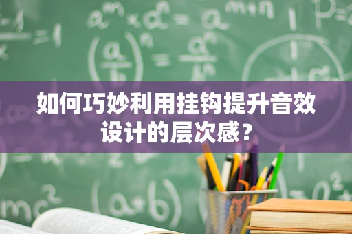 如何巧妙利用挂钩提升音效设计的层次感？