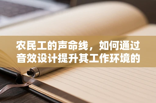 农民工的声命线，如何通过音效设计提升其工作环境的情感体验？