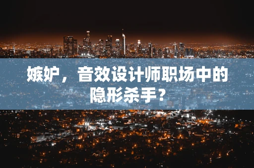 嫉妒，音效设计师职场中的隐形杀手？
