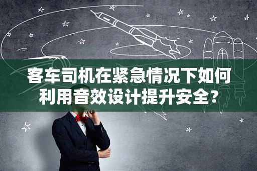 客车司机在紧急情况下如何利用音效设计提升安全？