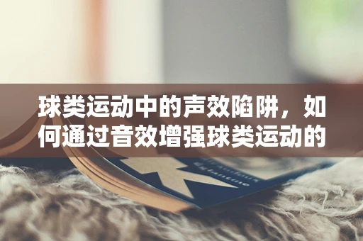 球类运动中的声效陷阱，如何通过音效增强球类运动的真实感与观赏性？