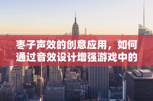 枣子声效的创意应用，如何通过音效设计增强游戏中的真实感？