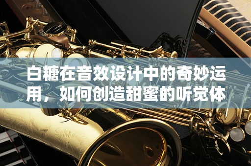 白糖在音效设计中的奇妙运用，如何创造甜蜜的听觉体验？