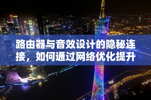 路由器与音效设计的隐秘连接，如何通过网络优化提升音频传输质量？