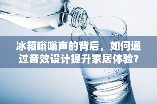 冰箱嗡嗡声的背后，如何通过音效设计提升家居体验？