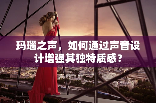 玛瑙之声，如何通过声音设计增强其独特质感？