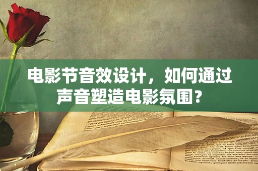 电影节音效设计，如何通过声音塑造电影氛围？