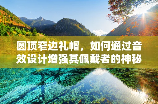 圆顶窄边礼帽，如何通过音效设计增强其佩戴者的神秘感？