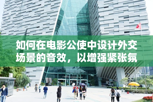 如何在电影公使中设计外交场景的音效，以增强紧张氛围？