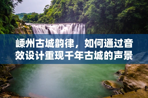 嵊州古城韵律，如何通过音效设计重现千年古城的声景？