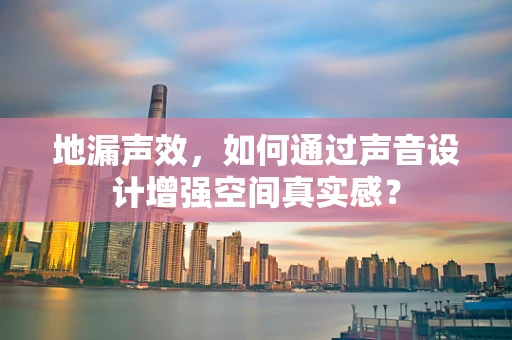 地漏声效，如何通过声音设计增强空间真实感？