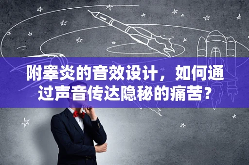 附睾炎的音效设计，如何通过声音传达隐秘的痛苦？