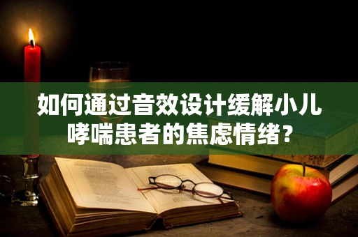 如何通过音效设计缓解小儿哮喘患者的焦虑情绪？