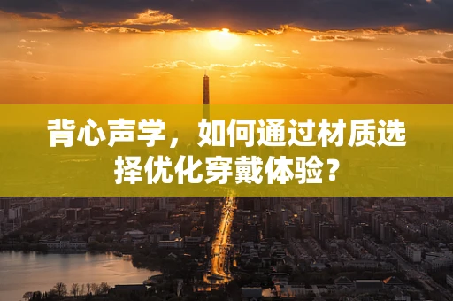 背心声学，如何通过材质选择优化穿戴体验？