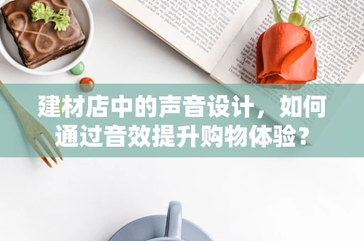 建材店中的声音设计，如何通过音效提升购物体验？
