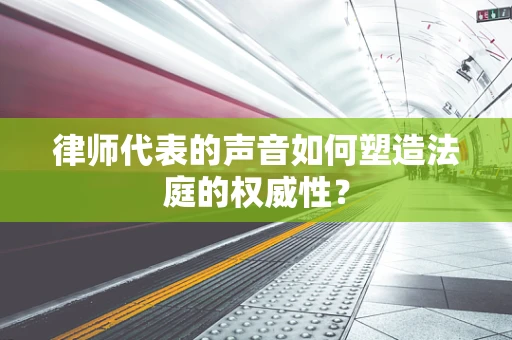 律师代表的声音如何塑造法庭的权威性？