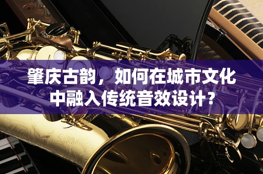 肇庆古韵，如何在城市文化中融入传统音效设计？