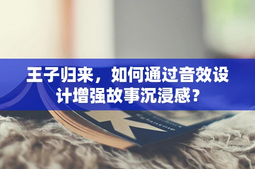 王子归来，如何通过音效设计增强故事沉浸感？