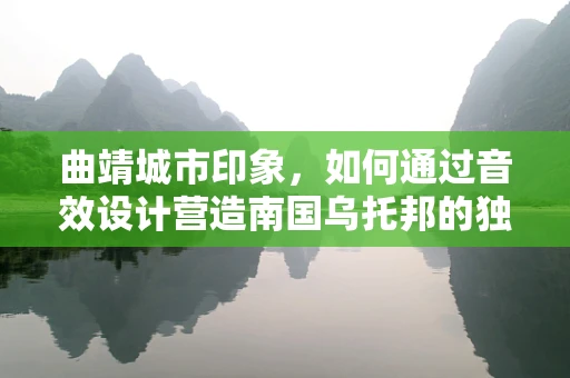 曲靖城市印象，如何通过音效设计营造南国乌托邦的独特氛围？