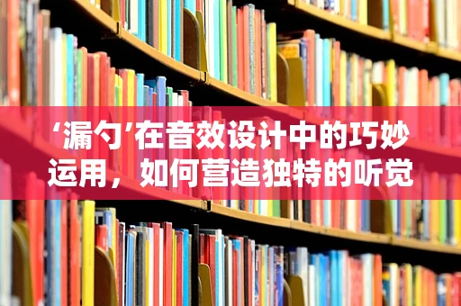 ‘漏勺’在音效设计中的巧妙运用，如何营造独特的听觉氛围？