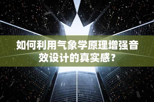 如何利用气象学原理增强音效设计的真实感？