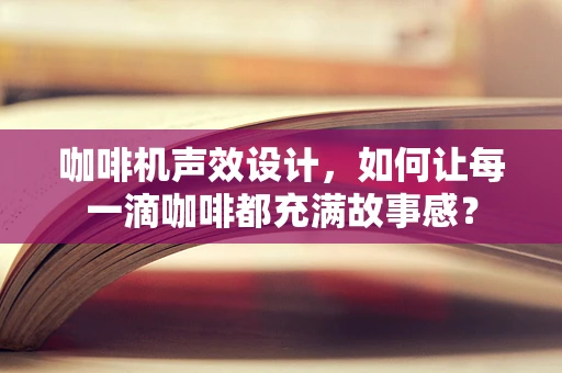 咖啡机声效设计，如何让每一滴咖啡都充满故事感？