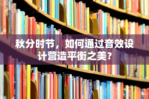 秋分时节，如何通过音效设计营造平衡之美？