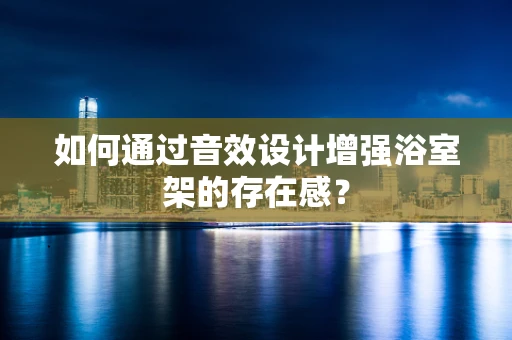 如何通过音效设计增强浴室架的存在感？