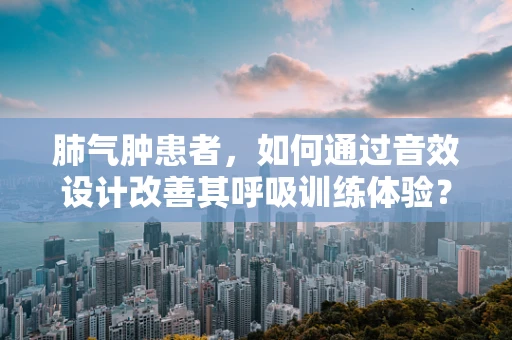 肺气肿患者，如何通过音效设计改善其呼吸训练体验？