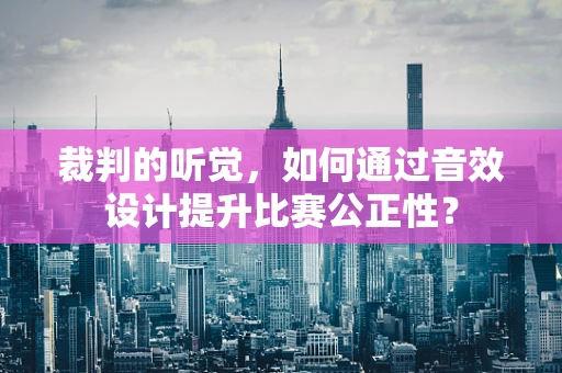 裁判的听觉，如何通过音效设计提升比赛公正性？