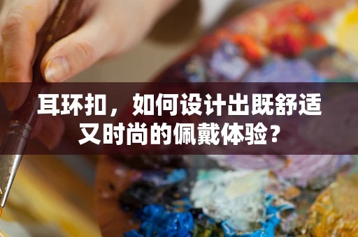 耳环扣，如何设计出既舒适又时尚的佩戴体验？
