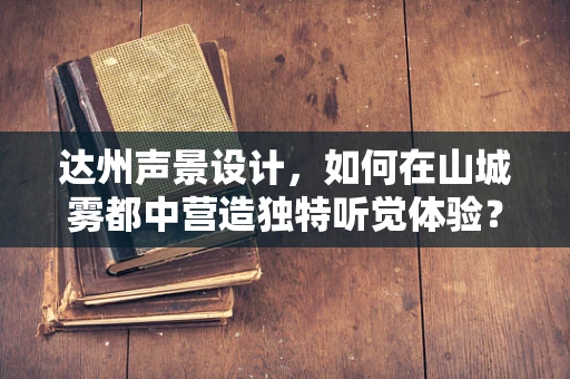 达州声景设计，如何在山城雾都中营造独特听觉体验？