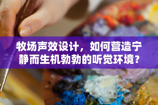 牧场声效设计，如何营造宁静而生机勃勃的听觉环境？