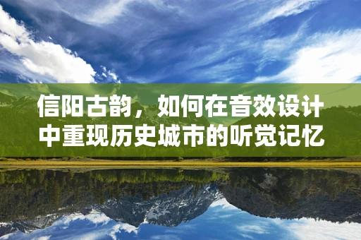 信阳古韵，如何在音效设计中重现历史城市的听觉记忆？