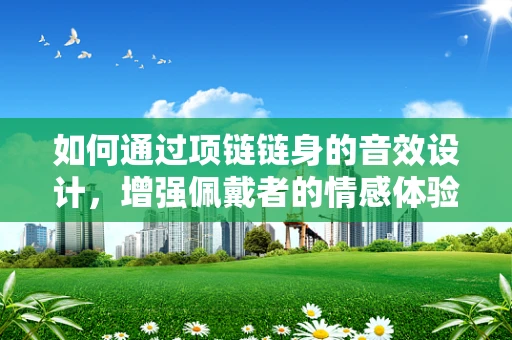 如何通过项链链身的音效设计，增强佩戴者的情感体验？