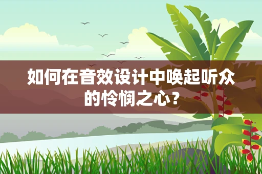 如何在音效设计中唤起听众的怜悯之心？