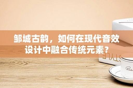邹城古韵，如何在现代音效设计中融合传统元素？