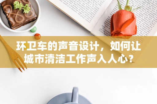 环卫车的声音设计，如何让城市清洁工作声入人心？