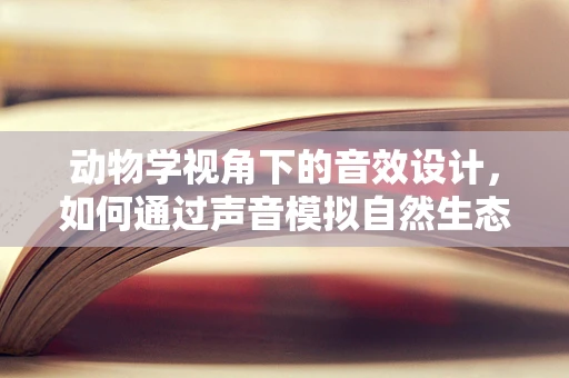 动物学视角下的音效设计，如何通过声音模拟自然生态？