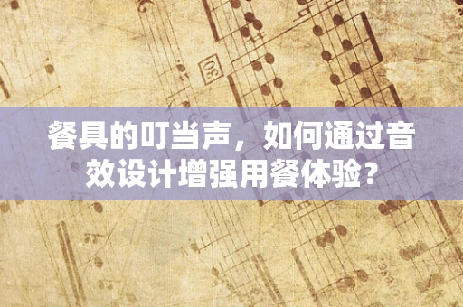 餐具的叮当声，如何通过音效设计增强用餐体验？