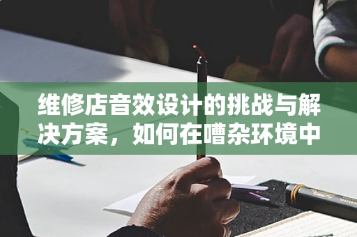 维修店音效设计的挑战与解决方案，如何在嘈杂环境中创造宁静氛围？
