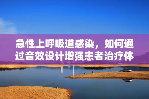 急性上呼吸道感染，如何通过音效设计增强患者治疗体验？