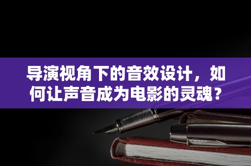 导演视角下的音效设计，如何让声音成为电影的灵魂？