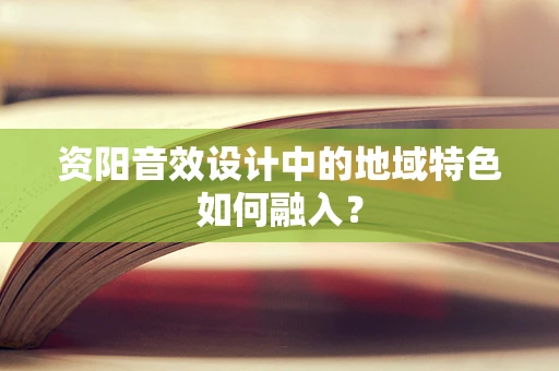 资阳音效设计中的地域特色如何融入？
