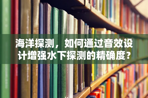 海洋探测，如何通过音效设计增强水下探测的精确度？