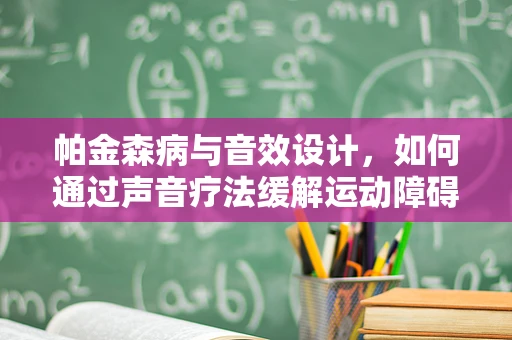 帕金森病与音效设计，如何通过声音疗法缓解运动障碍？