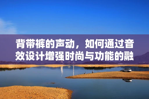 背带裤的声动，如何通过音效设计增强时尚与功能的融合感？