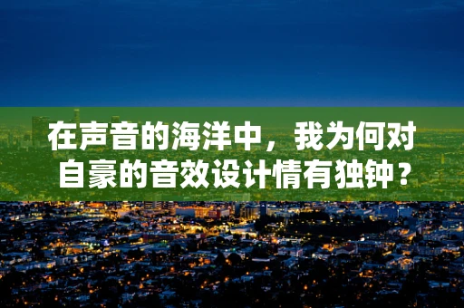 在声音的海洋中，我为何对自豪的音效设计情有独钟？