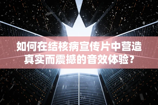 如何在结核病宣传片中营造真实而震撼的音效体验？